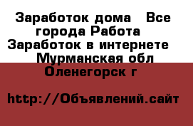 Заработок дома - Все города Работа » Заработок в интернете   . Мурманская обл.,Оленегорск г.